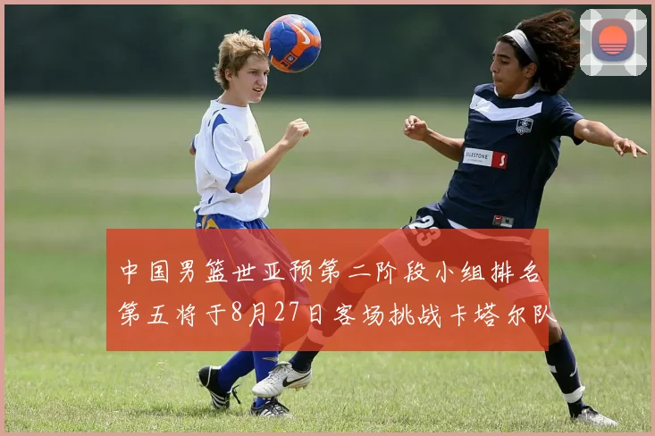中国男篮世亚预第二阶段小组排名第五将于8月27日客场挑战卡塔尔队