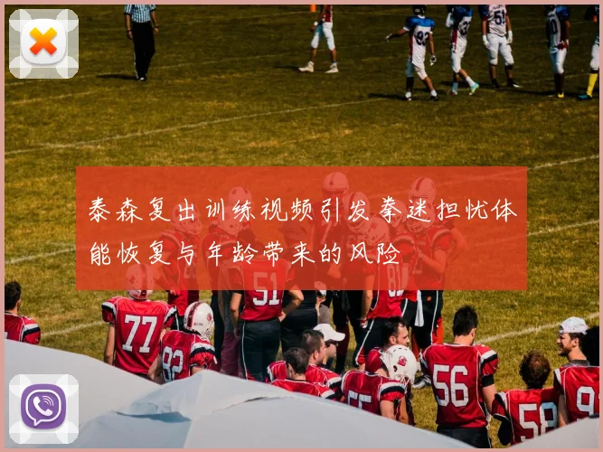泰森复出训练视频引发拳迷担忧体能恢复与年龄带来的风险