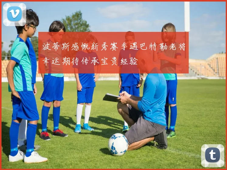 波蒂斯感慨新秀赛季遇巴特勒老将幸运期待传承宝贵经验