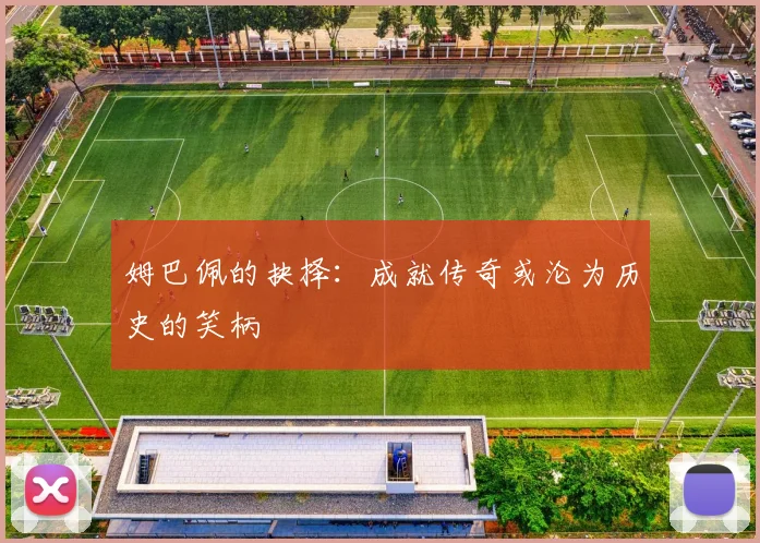 姆巴佩的抉择：成就传奇或沦为历史的笑柄