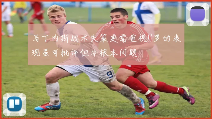 马丁内斯战术失策更需重视C罗的表现虽可批评但非根本问题