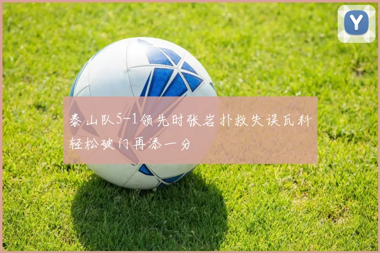 泰山队5-1领先时张岩扑救失误瓦科轻松破门再添一分