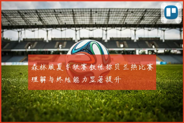 森林狼夏季联赛教练称贝兰热比赛理解与终结能力显著提升