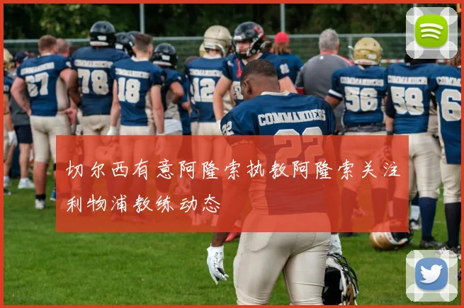 切尔西有意阿隆索执教阿隆索关注利物浦教练动态