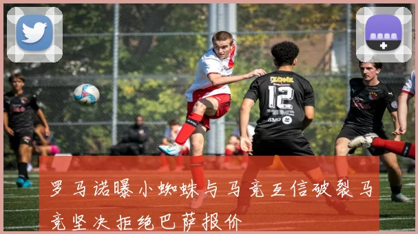 罗马诺曝小蜘蛛与马竞互信破裂马竞坚决拒绝巴萨报价