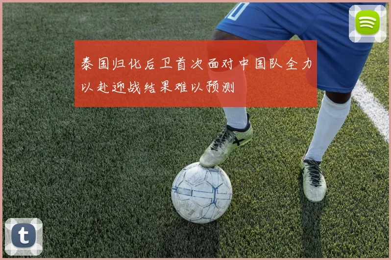泰国归化后卫首次面对中国队全力以赴迎战结果难以预测
