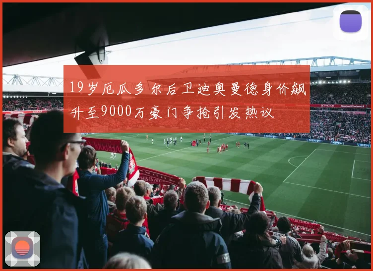 19岁厄瓜多尔后卫迪奥曼德身价飙升至9000万豪门争抢引发热议