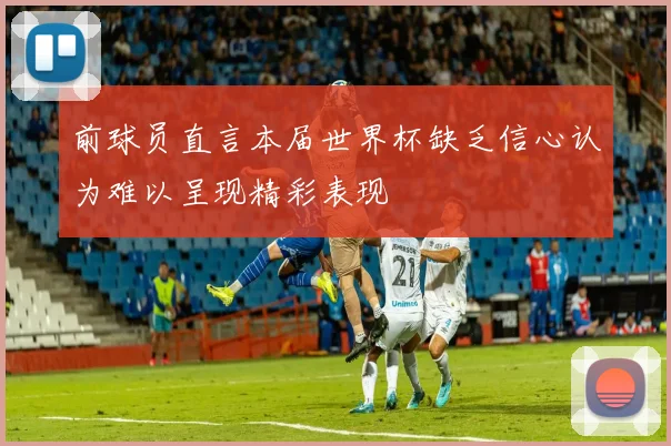 前球员直言本届世界杯缺乏信心认为难以呈现精彩表现