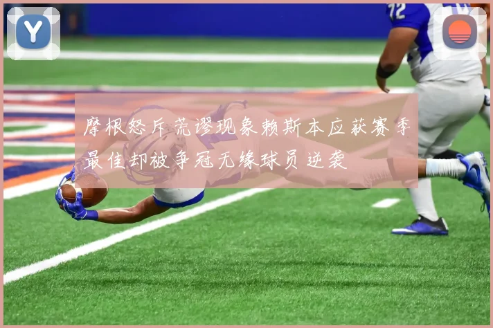 摩根怒斥荒谬现象赖斯本应获赛季最佳却被争冠无缘球员逆袭