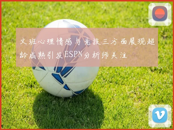 文班心理情感与竞技三方面展现超龄成熟引发ESPN分析师关注