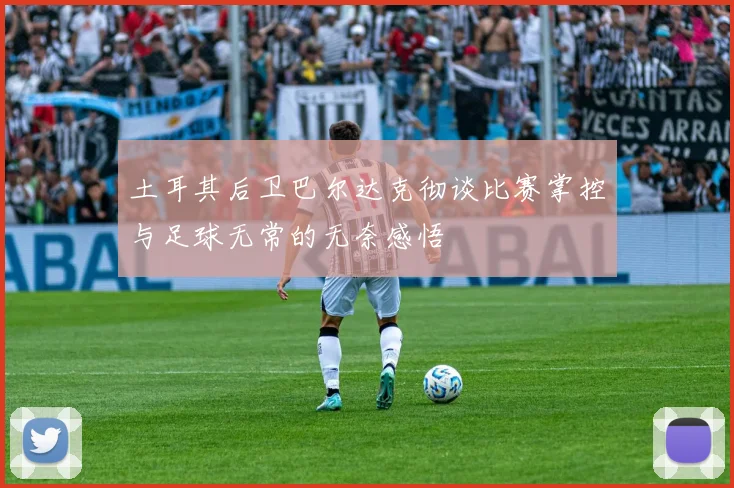 土耳其后卫巴尔达克彻谈比赛掌控与足球无常的无奈感悟