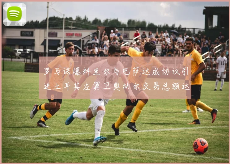 罗马诺爆料里尔与巴萨达成协议引进土耳其左翼卫奥纳尔交易总额达1450万欧