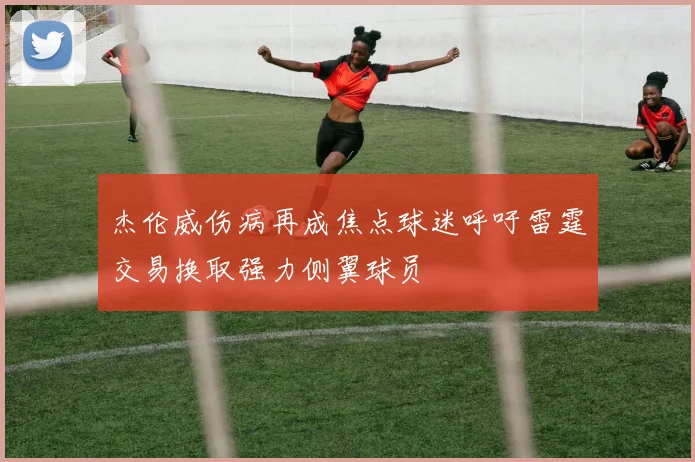 杰伦威伤病再成焦点球迷呼吁雷霆交易换取强力侧翼球员