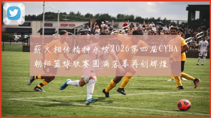 薪火相传精神永续2026第四届CYBA朝阳篮球联赛圆满落幕再创辉煌