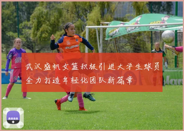 武汉盛帆女篮积极引进大学生球员全力打造年轻化团队新篇章