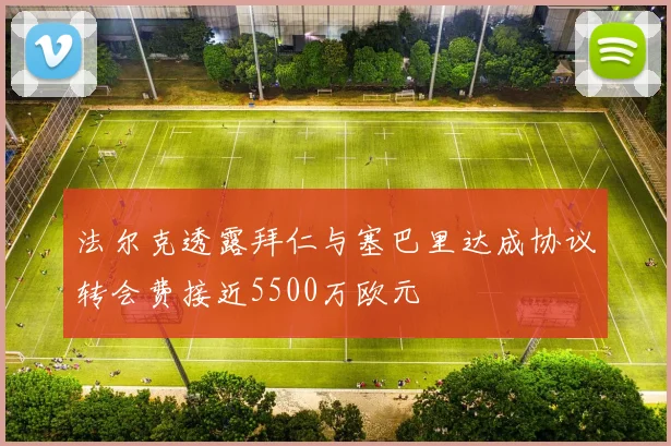 法尔克透露拜仁与塞巴里达成协议转会费接近5500万欧元