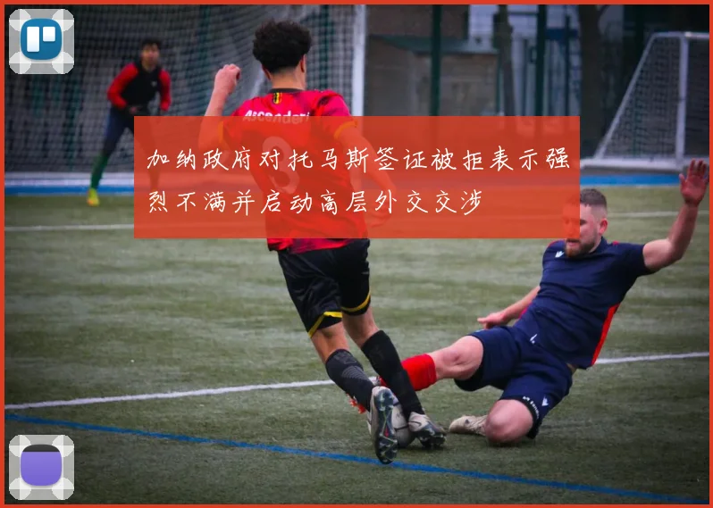 加纳政府对托马斯签证被拒表示强烈不满并启动高层外交交涉
