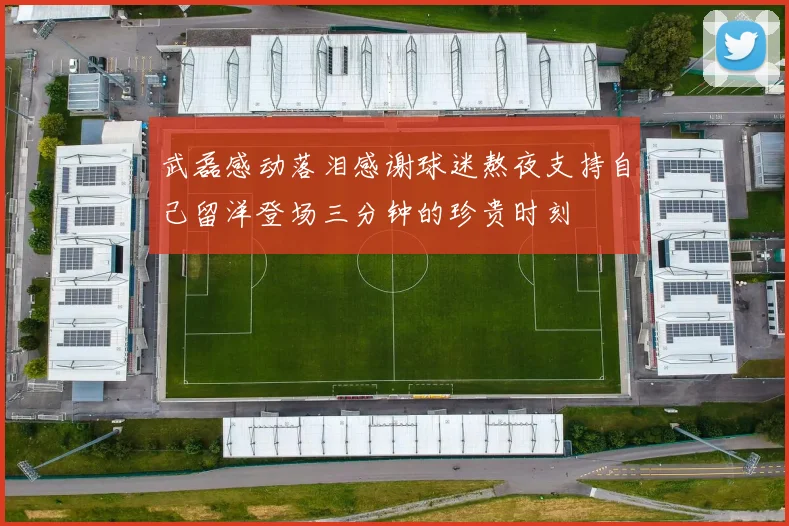 武磊感动落泪感谢球迷熬夜支持自己留洋登场三分钟的珍贵时刻