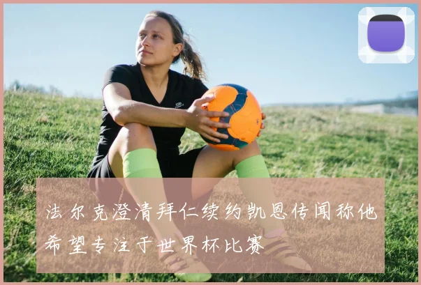 法尔克澄清拜仁续约凯恩传闻称他希望专注于世界杯比赛