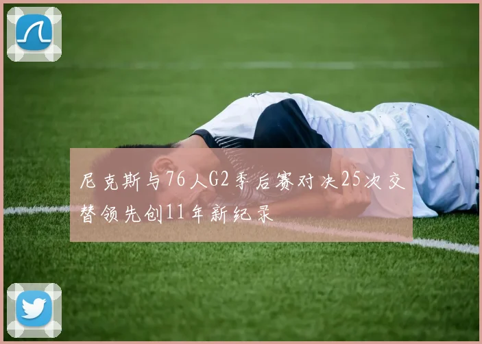 尼克斯与76人G2季后赛对决25次交替领先创11年新纪录