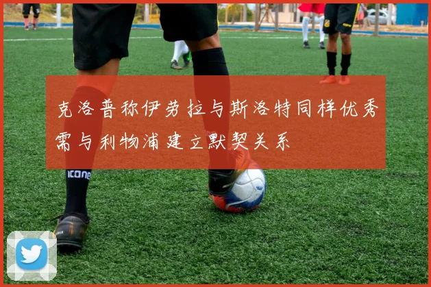克洛普称伊劳拉与斯洛特同样优秀需与利物浦建立默契关系