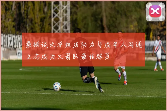 桑顿谈大学经历助力与成年人沟通立志成为火箭队最佳球员
