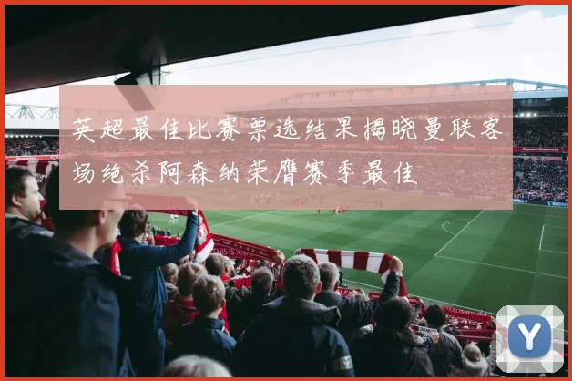 英超最佳比赛票选结果揭晓曼联客场绝杀阿森纳荣膺赛季最佳