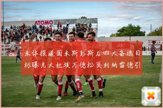 米体报道国米斯彭斯后四大备选目标曝光大杜埃万德松莫利纳雷德引关注