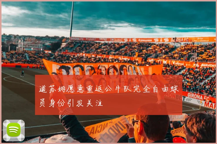 道苏姆愿意重返公牛队完全自由球员身份引发关注